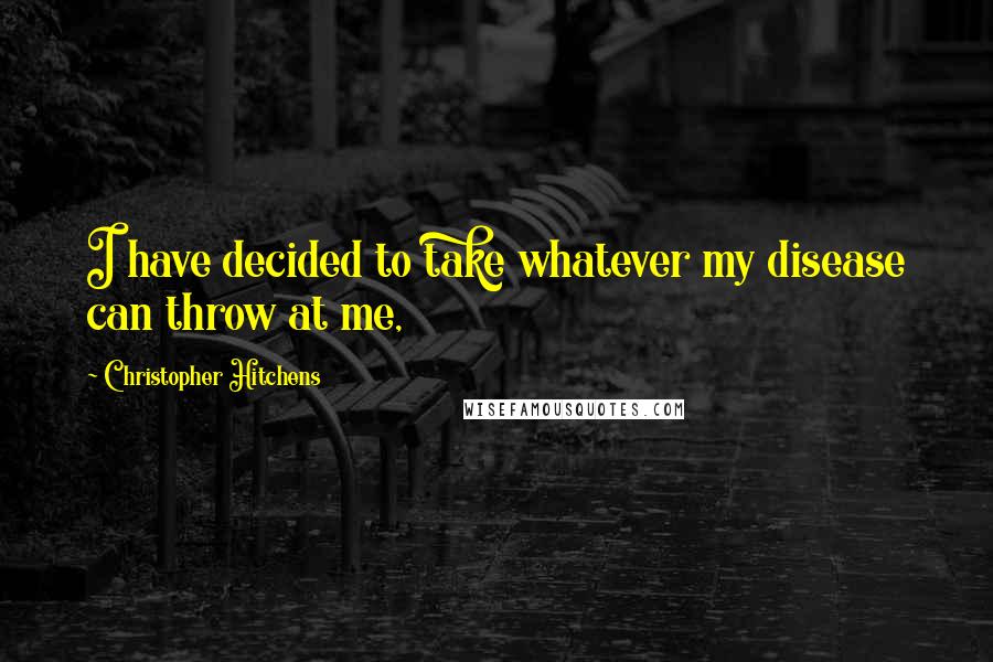 Christopher Hitchens Quotes: I have decided to take whatever my disease can throw at me,