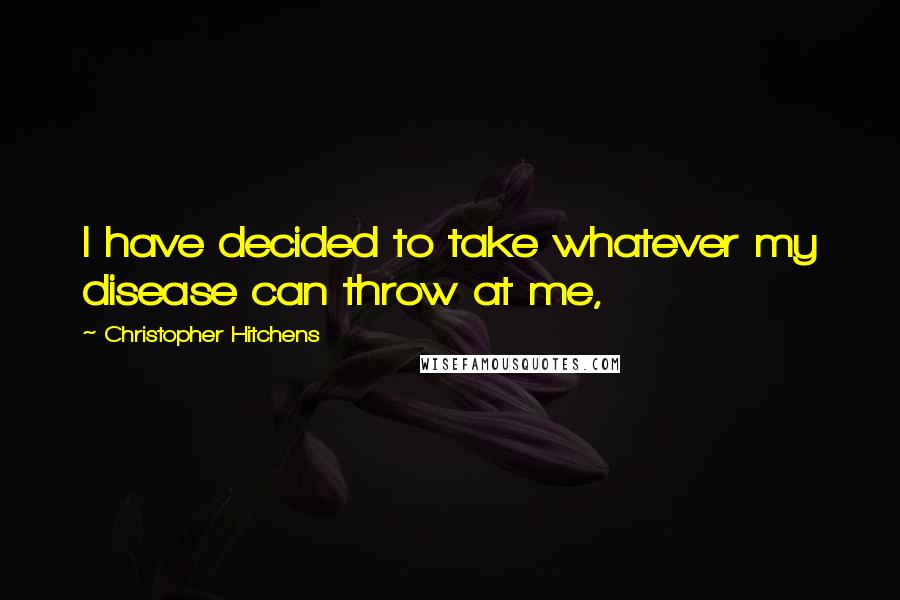 Christopher Hitchens Quotes: I have decided to take whatever my disease can throw at me,