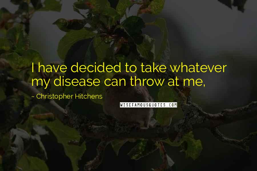 Christopher Hitchens Quotes: I have decided to take whatever my disease can throw at me,