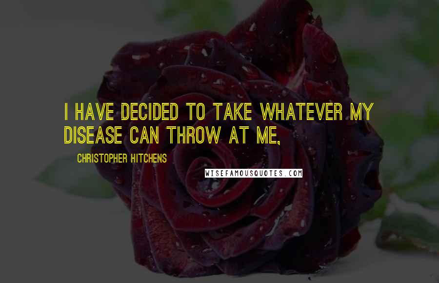 Christopher Hitchens Quotes: I have decided to take whatever my disease can throw at me,