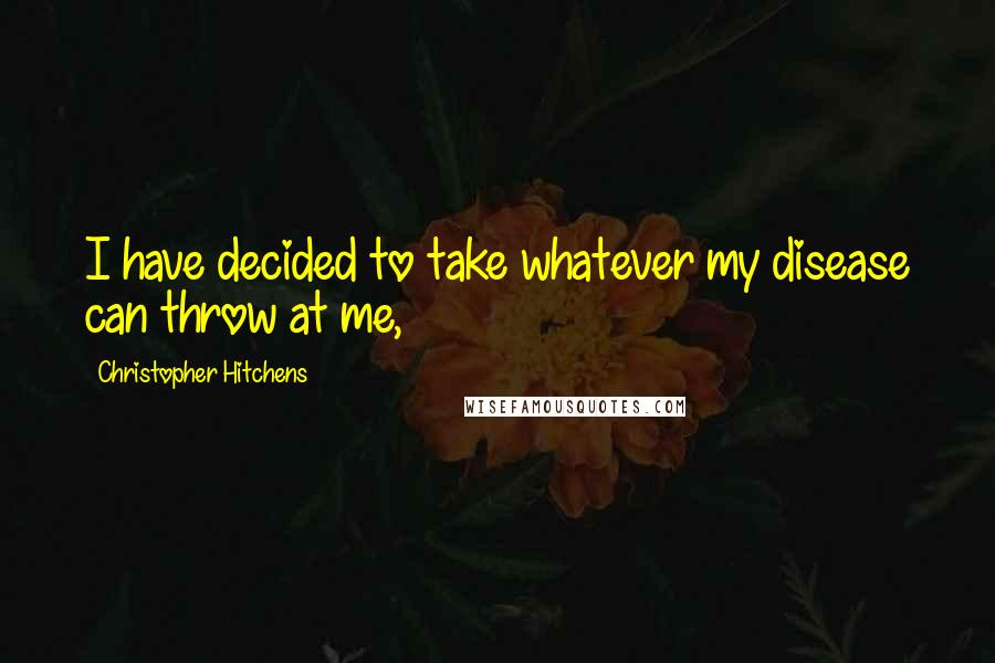 Christopher Hitchens Quotes: I have decided to take whatever my disease can throw at me,