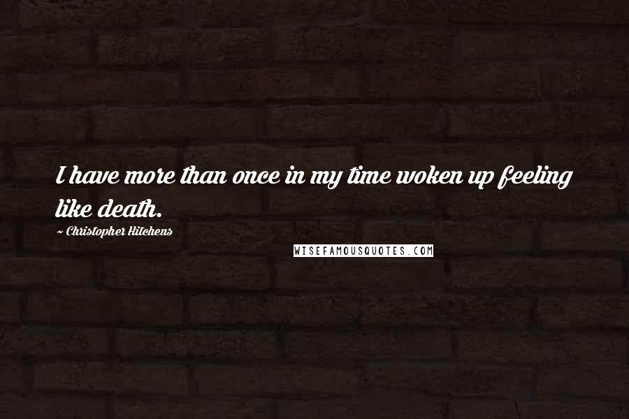 Christopher Hitchens Quotes: I have more than once in my time woken up feeling like death.