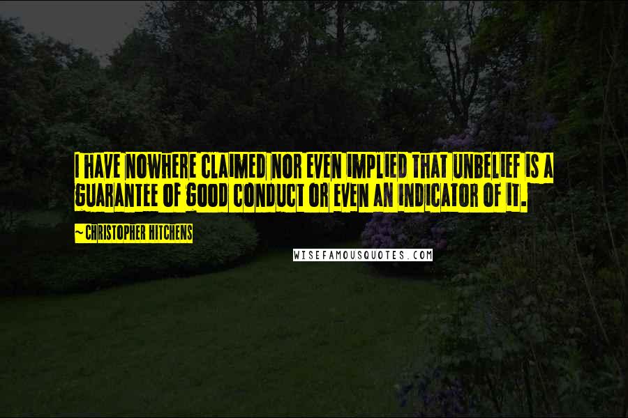 Christopher Hitchens Quotes: I have nowhere claimed nor even implied that unbelief is a guarantee of good conduct or even an indicator of it.