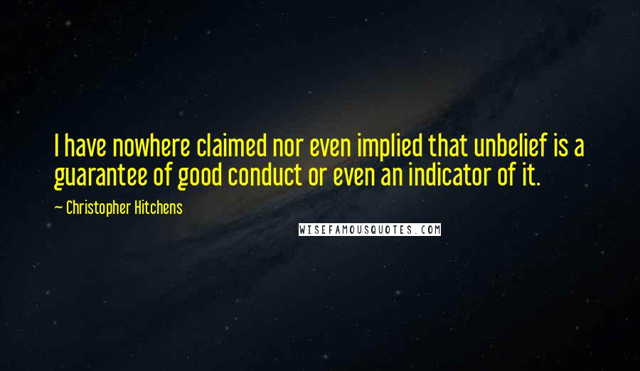 Christopher Hitchens Quotes: I have nowhere claimed nor even implied that unbelief is a guarantee of good conduct or even an indicator of it.