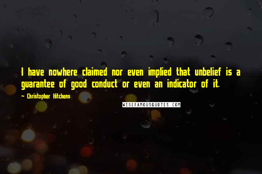 Christopher Hitchens Quotes: I have nowhere claimed nor even implied that unbelief is a guarantee of good conduct or even an indicator of it.