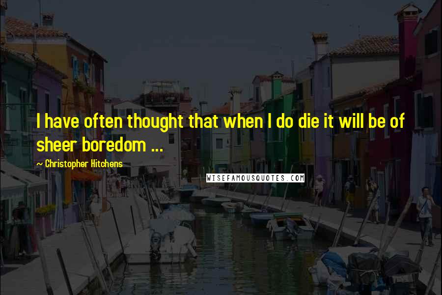 Christopher Hitchens Quotes: I have often thought that when I do die it will be of sheer boredom ...