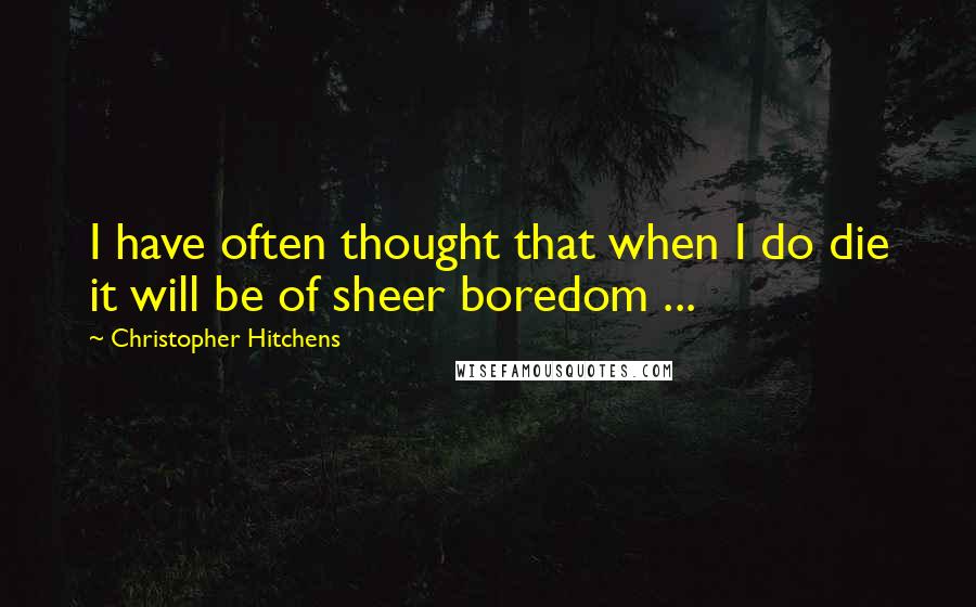 Christopher Hitchens Quotes: I have often thought that when I do die it will be of sheer boredom ...