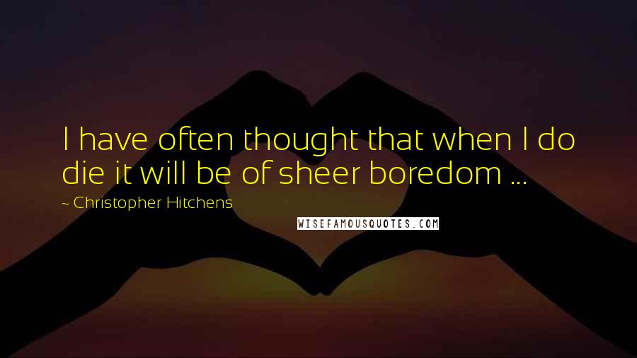 Christopher Hitchens Quotes: I have often thought that when I do die it will be of sheer boredom ...