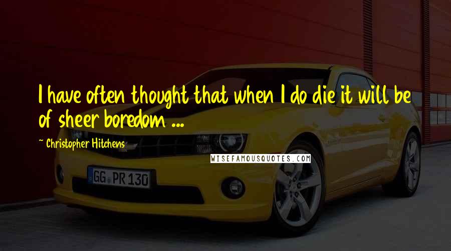 Christopher Hitchens Quotes: I have often thought that when I do die it will be of sheer boredom ...