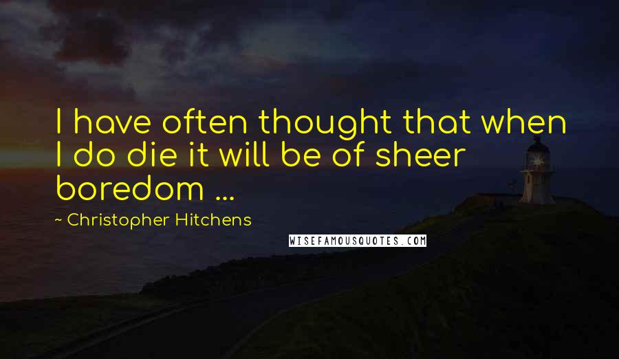 Christopher Hitchens Quotes: I have often thought that when I do die it will be of sheer boredom ...