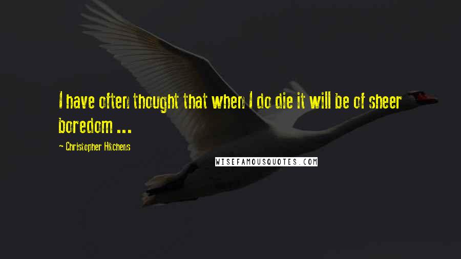 Christopher Hitchens Quotes: I have often thought that when I do die it will be of sheer boredom ...