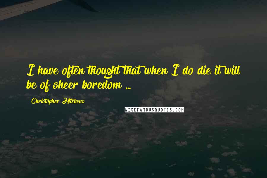 Christopher Hitchens Quotes: I have often thought that when I do die it will be of sheer boredom ...