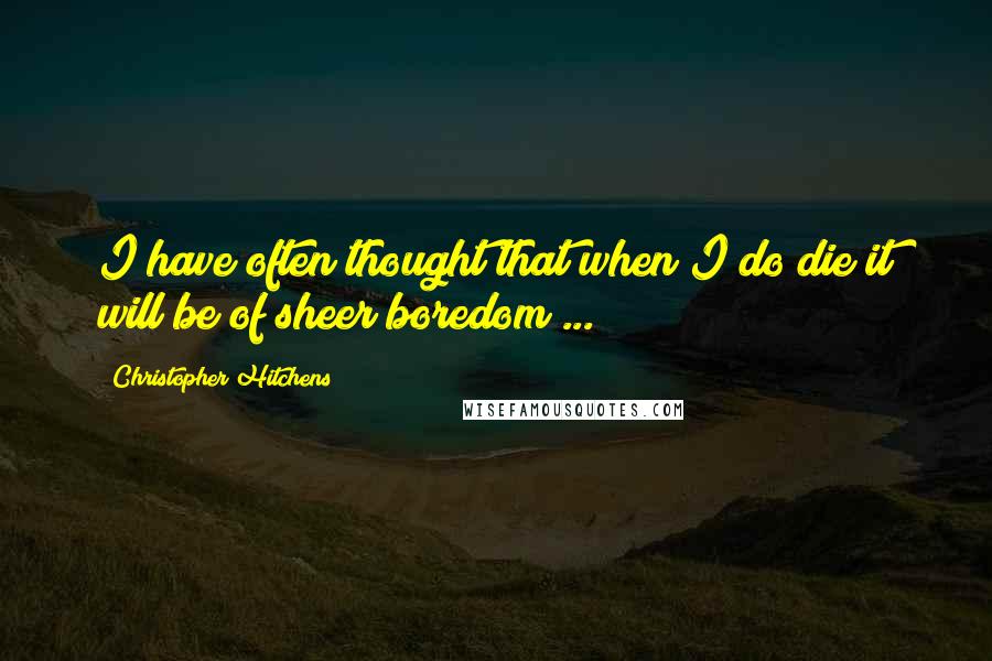 Christopher Hitchens Quotes: I have often thought that when I do die it will be of sheer boredom ...