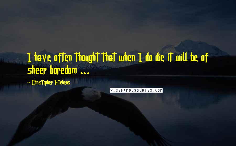 Christopher Hitchens Quotes: I have often thought that when I do die it will be of sheer boredom ...