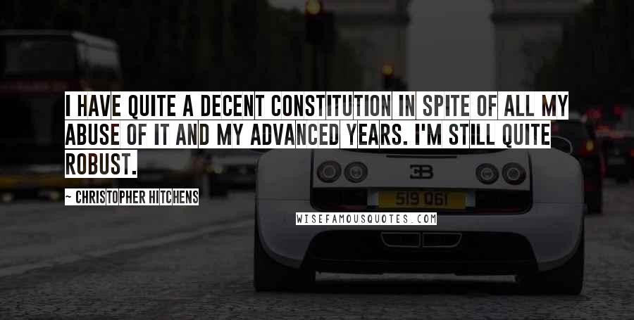 Christopher Hitchens Quotes: I have quite a decent constitution in spite of all my abuse of it and my advanced years. I'm still quite robust.