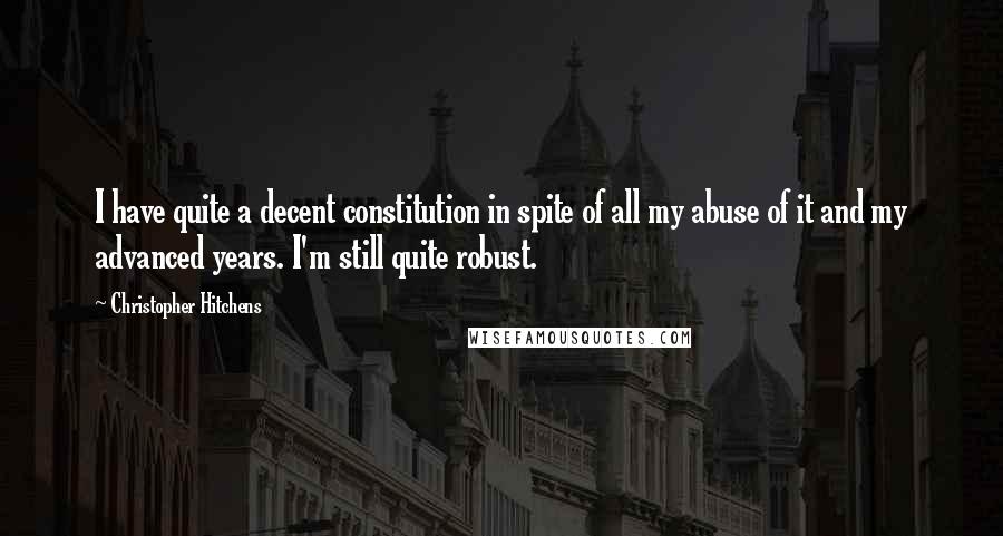 Christopher Hitchens Quotes: I have quite a decent constitution in spite of all my abuse of it and my advanced years. I'm still quite robust.