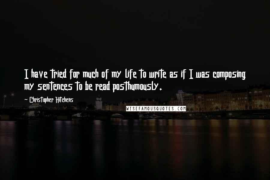 Christopher Hitchens Quotes: I have tried for much of my life to write as if I was composing my sentences to be read posthumously.