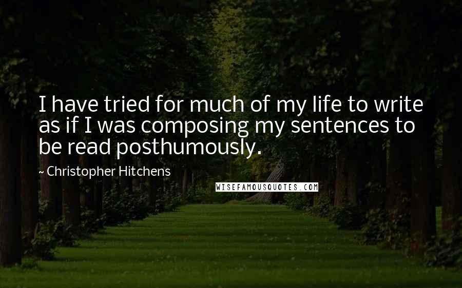 Christopher Hitchens Quotes: I have tried for much of my life to write as if I was composing my sentences to be read posthumously.