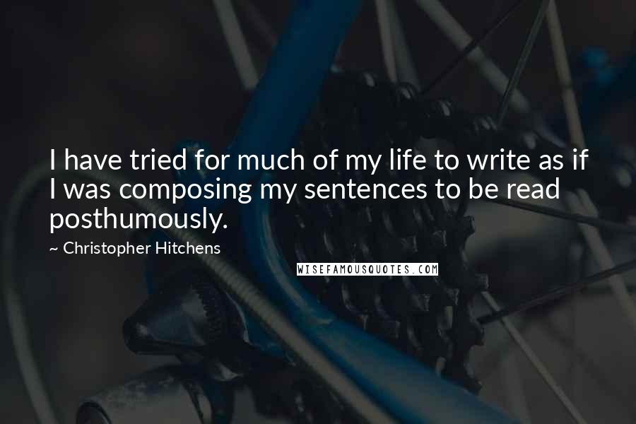 Christopher Hitchens Quotes: I have tried for much of my life to write as if I was composing my sentences to be read posthumously.