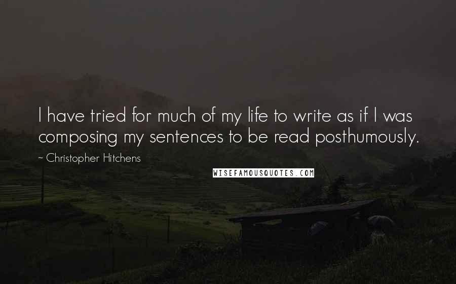 Christopher Hitchens Quotes: I have tried for much of my life to write as if I was composing my sentences to be read posthumously.