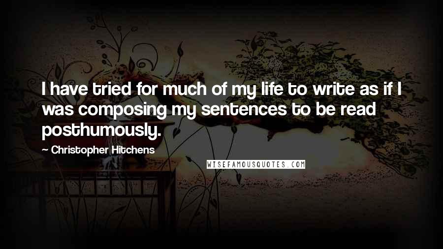 Christopher Hitchens Quotes: I have tried for much of my life to write as if I was composing my sentences to be read posthumously.