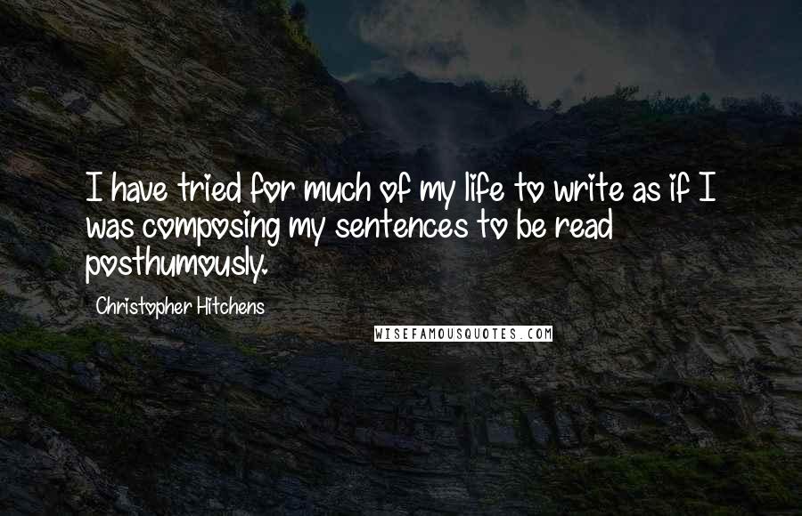 Christopher Hitchens Quotes: I have tried for much of my life to write as if I was composing my sentences to be read posthumously.