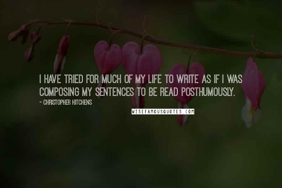 Christopher Hitchens Quotes: I have tried for much of my life to write as if I was composing my sentences to be read posthumously.