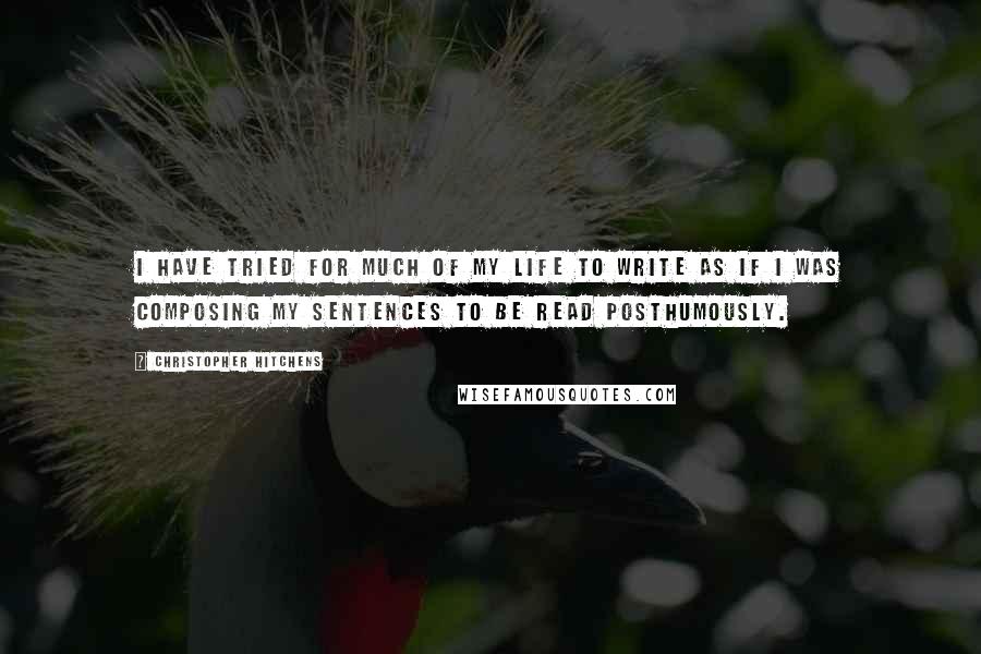 Christopher Hitchens Quotes: I have tried for much of my life to write as if I was composing my sentences to be read posthumously.