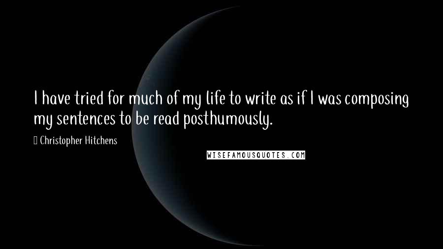 Christopher Hitchens Quotes: I have tried for much of my life to write as if I was composing my sentences to be read posthumously.