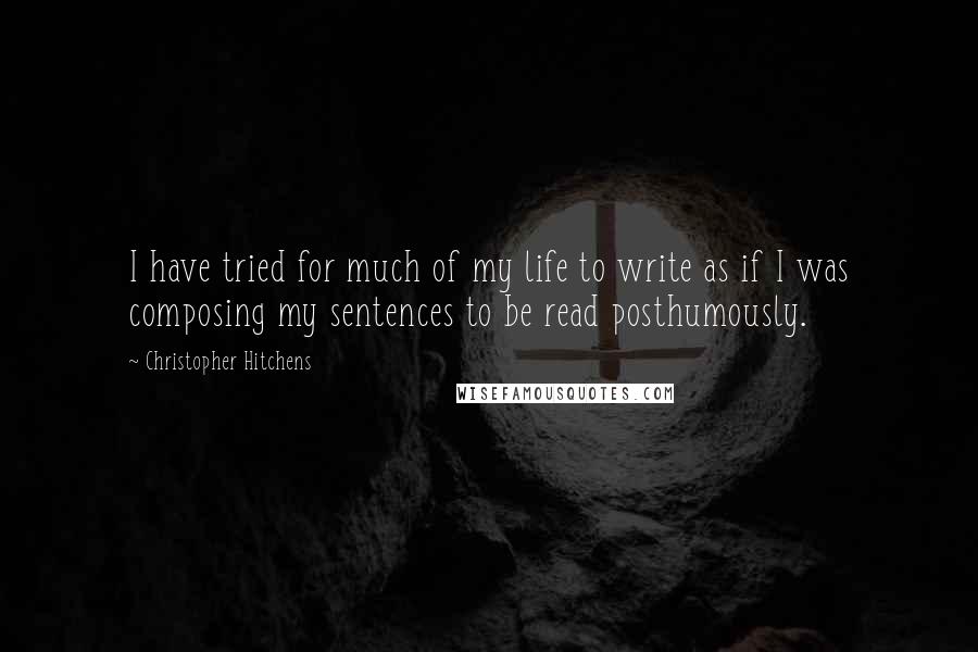 Christopher Hitchens Quotes: I have tried for much of my life to write as if I was composing my sentences to be read posthumously.