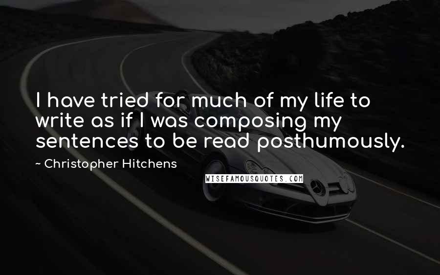 Christopher Hitchens Quotes: I have tried for much of my life to write as if I was composing my sentences to be read posthumously.