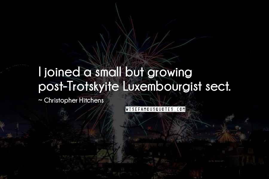 Christopher Hitchens Quotes: I joined a small but growing post-Trotskyite Luxembourgist sect.
