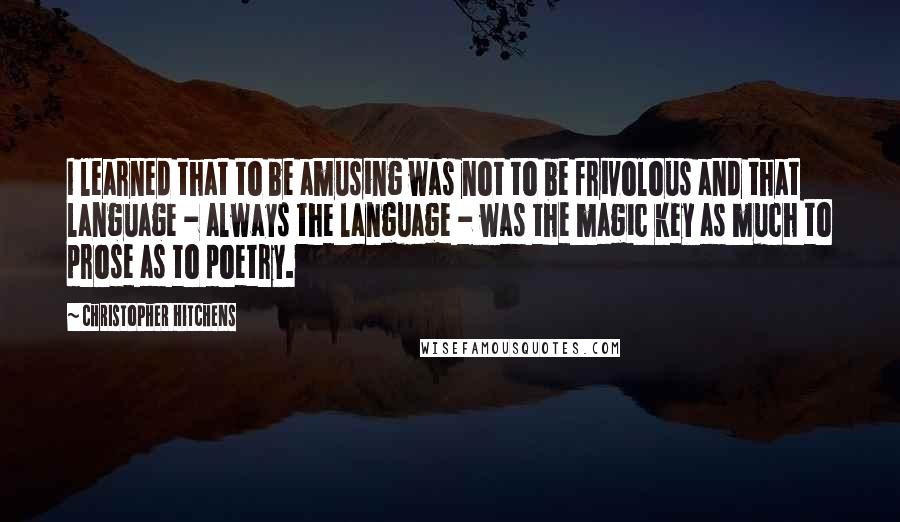 Christopher Hitchens Quotes: I learned that to be amusing was not to be frivolous and that language - always the language - was the magic key as much to prose as to poetry.