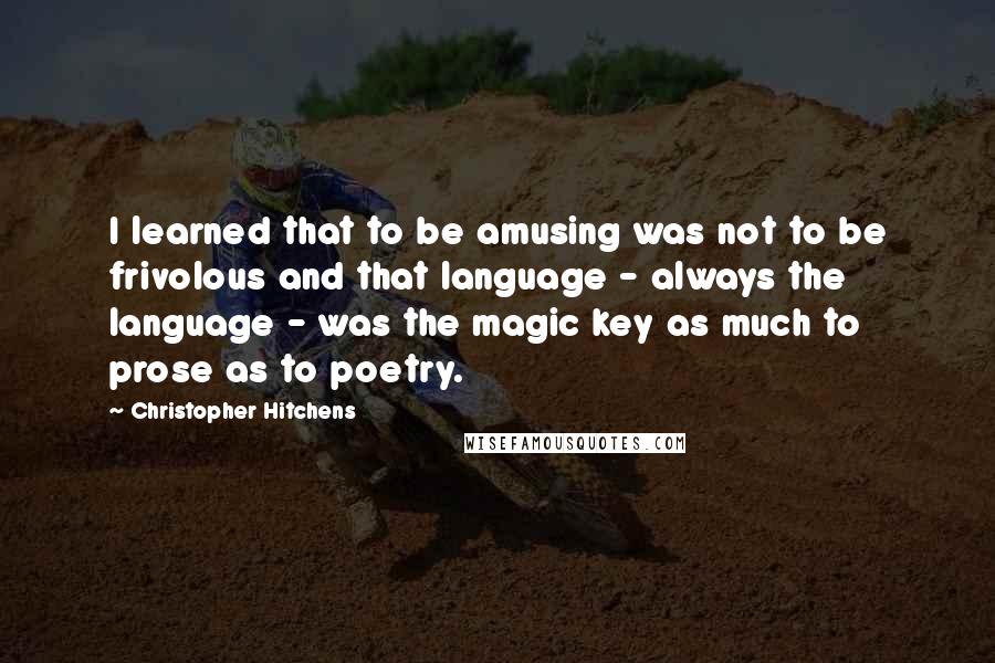 Christopher Hitchens Quotes: I learned that to be amusing was not to be frivolous and that language - always the language - was the magic key as much to prose as to poetry.