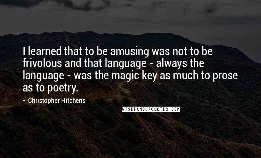 Christopher Hitchens Quotes: I learned that to be amusing was not to be frivolous and that language - always the language - was the magic key as much to prose as to poetry.