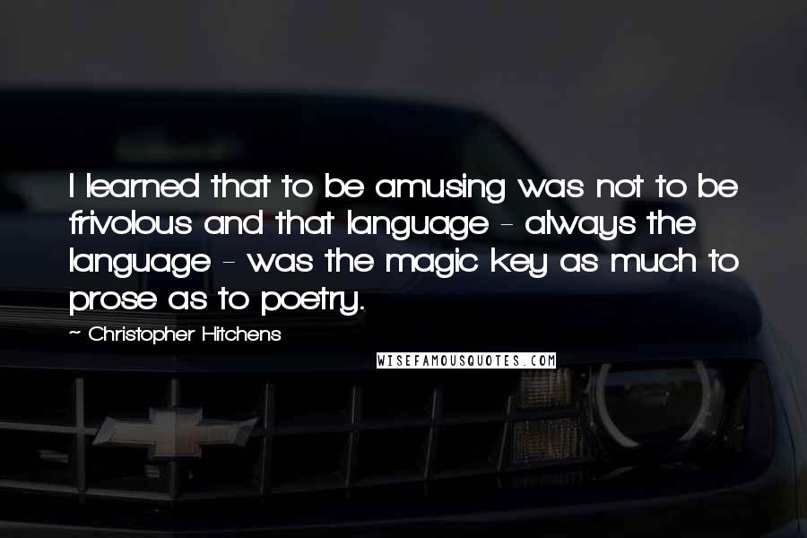 Christopher Hitchens Quotes: I learned that to be amusing was not to be frivolous and that language - always the language - was the magic key as much to prose as to poetry.