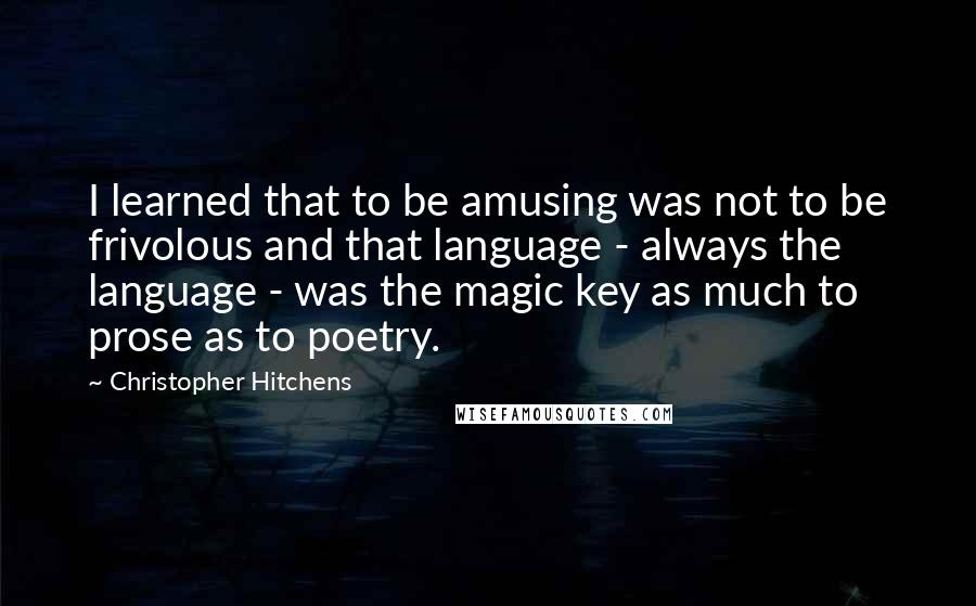 Christopher Hitchens Quotes: I learned that to be amusing was not to be frivolous and that language - always the language - was the magic key as much to prose as to poetry.