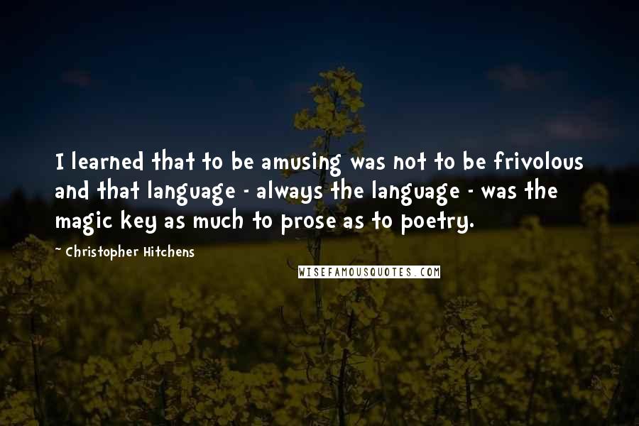 Christopher Hitchens Quotes: I learned that to be amusing was not to be frivolous and that language - always the language - was the magic key as much to prose as to poetry.