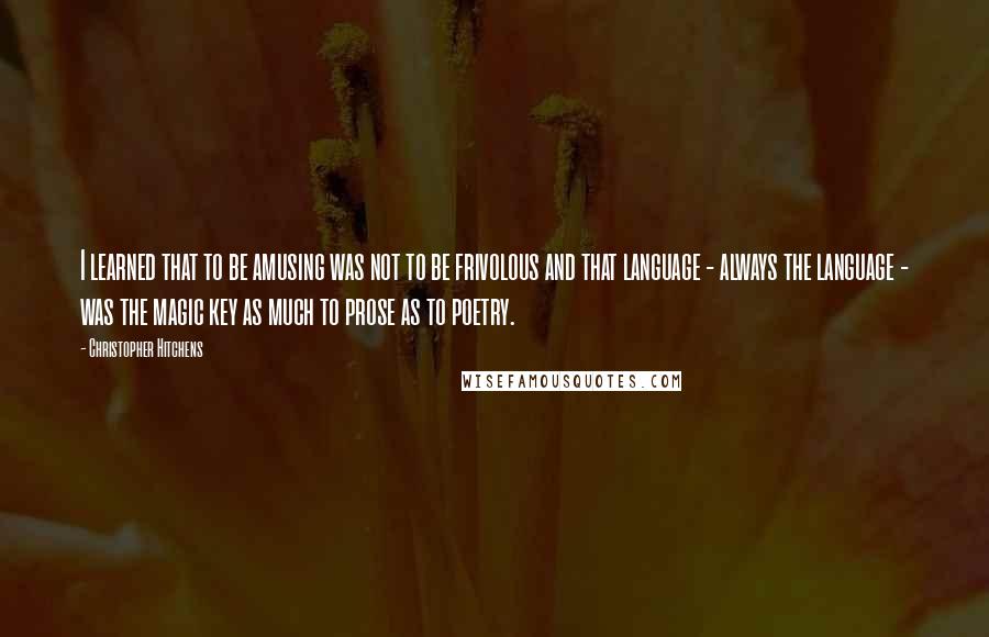 Christopher Hitchens Quotes: I learned that to be amusing was not to be frivolous and that language - always the language - was the magic key as much to prose as to poetry.