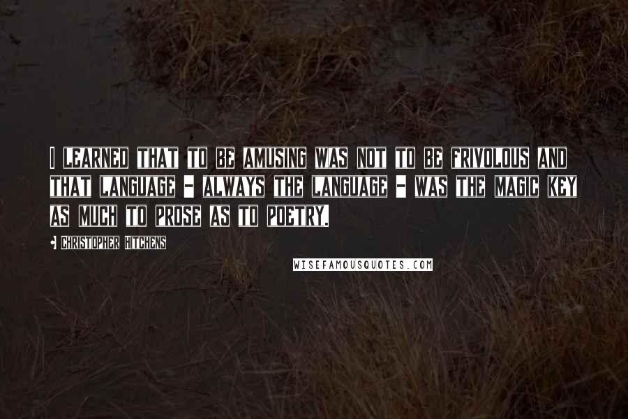 Christopher Hitchens Quotes: I learned that to be amusing was not to be frivolous and that language - always the language - was the magic key as much to prose as to poetry.