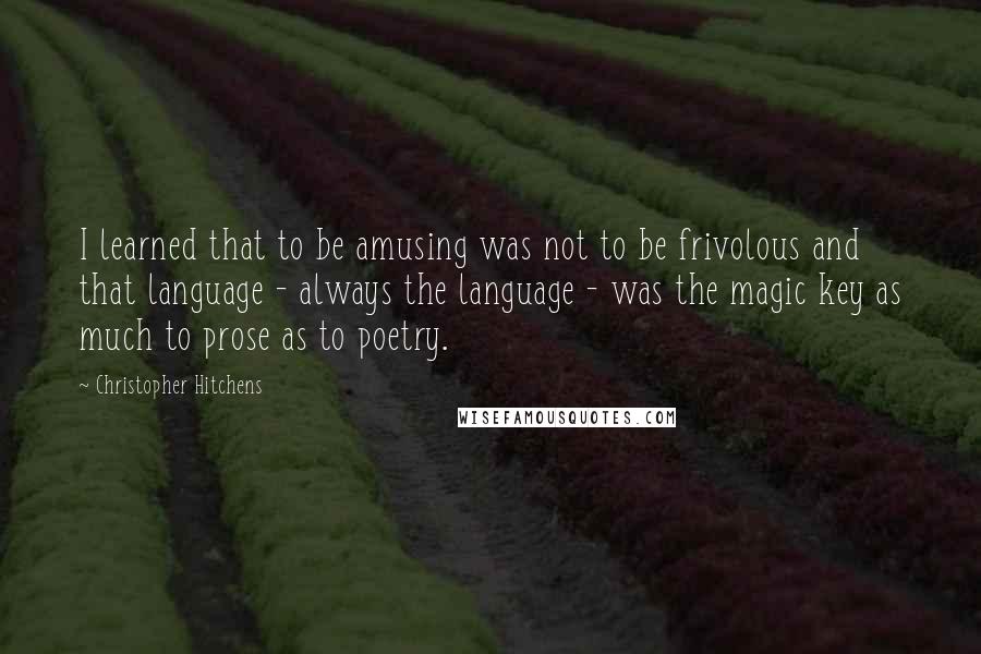 Christopher Hitchens Quotes: I learned that to be amusing was not to be frivolous and that language - always the language - was the magic key as much to prose as to poetry.