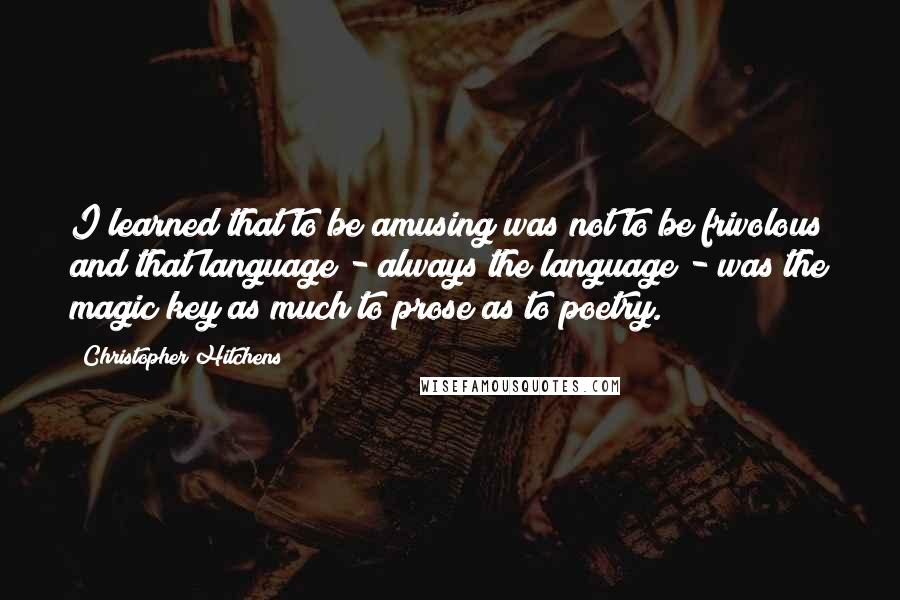 Christopher Hitchens Quotes: I learned that to be amusing was not to be frivolous and that language - always the language - was the magic key as much to prose as to poetry.