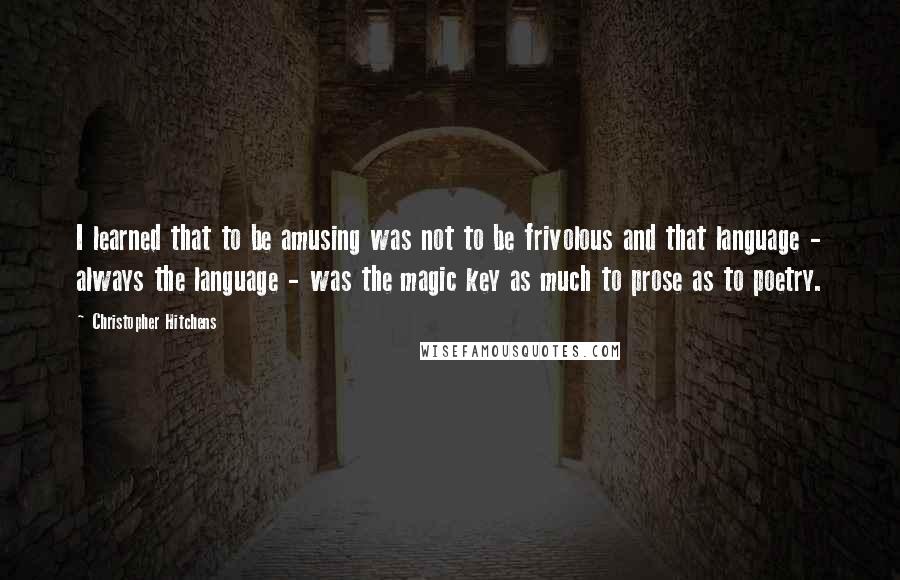 Christopher Hitchens Quotes: I learned that to be amusing was not to be frivolous and that language - always the language - was the magic key as much to prose as to poetry.