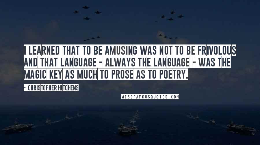 Christopher Hitchens Quotes: I learned that to be amusing was not to be frivolous and that language - always the language - was the magic key as much to prose as to poetry.