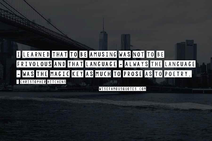 Christopher Hitchens Quotes: I learned that to be amusing was not to be frivolous and that language - always the language - was the magic key as much to prose as to poetry.