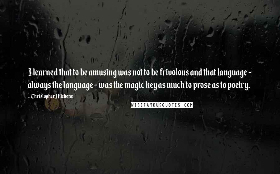 Christopher Hitchens Quotes: I learned that to be amusing was not to be frivolous and that language - always the language - was the magic key as much to prose as to poetry.