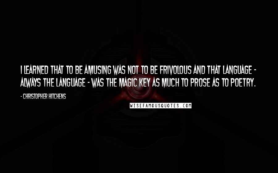 Christopher Hitchens Quotes: I learned that to be amusing was not to be frivolous and that language - always the language - was the magic key as much to prose as to poetry.