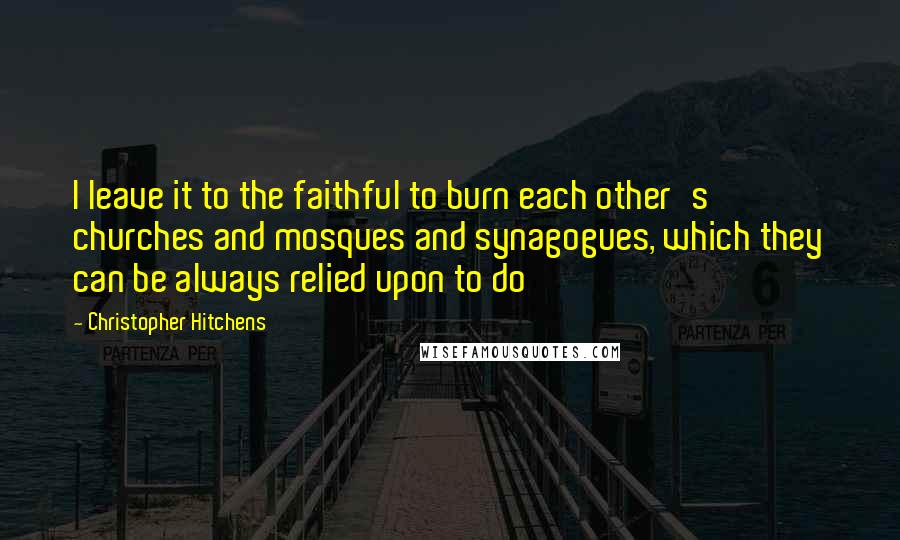 Christopher Hitchens Quotes: I leave it to the faithful to burn each other's churches and mosques and synagogues, which they can be always relied upon to do