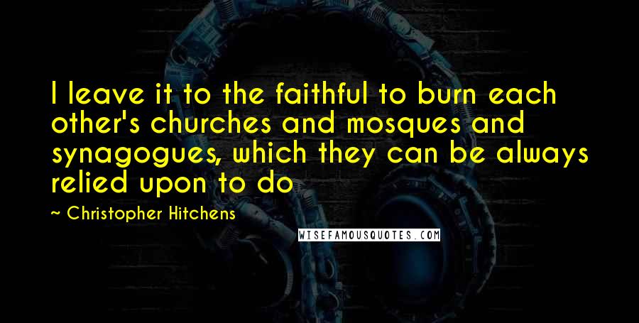 Christopher Hitchens Quotes: I leave it to the faithful to burn each other's churches and mosques and synagogues, which they can be always relied upon to do