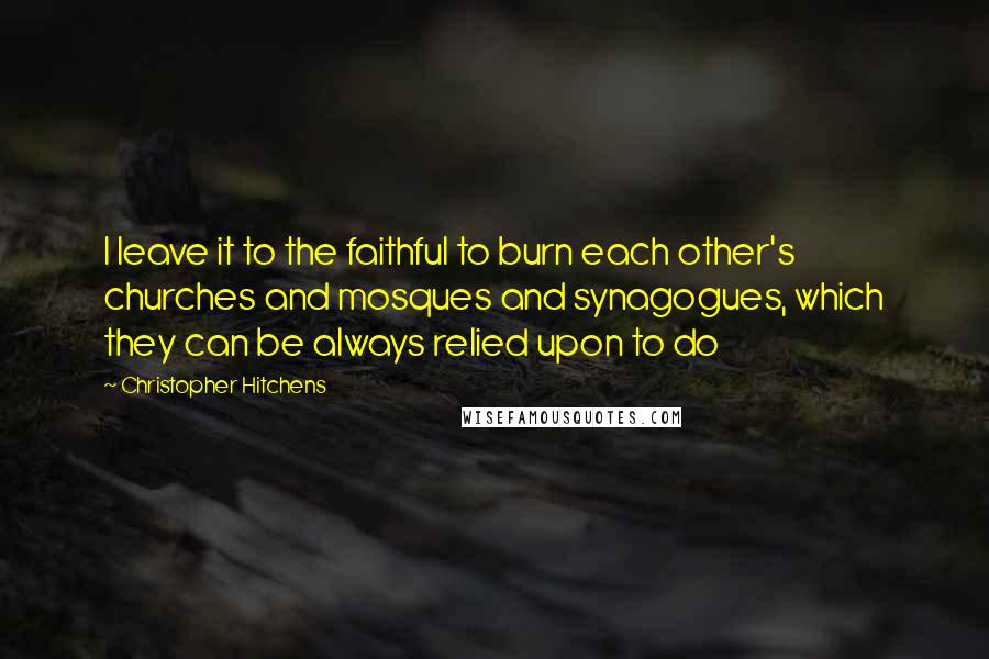 Christopher Hitchens Quotes: I leave it to the faithful to burn each other's churches and mosques and synagogues, which they can be always relied upon to do